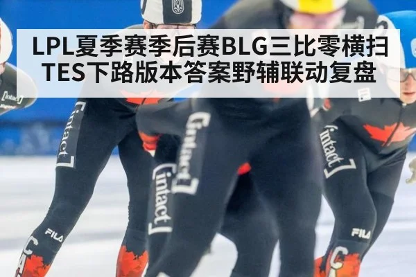LPL夏季赛季后赛BLG三比零横扫TES下路版本答案野辅联动复盘
