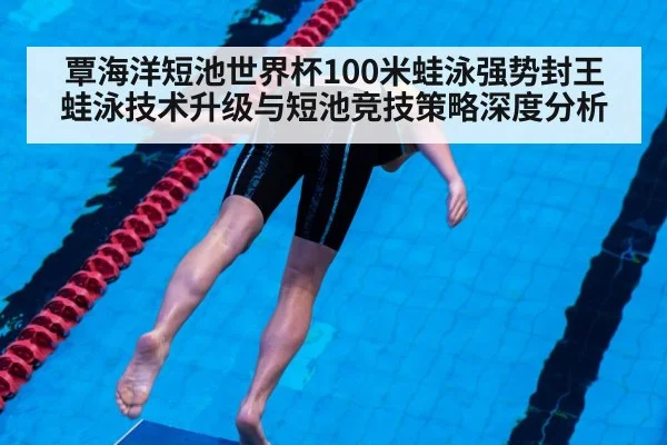 覃海洋短池世界杯100米蛙泳强势封王 蛙泳技术升级与短池竞技策略深度分析