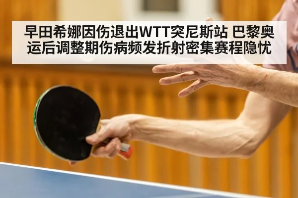 早田希娜因伤退出WTT突尼斯站 巴黎奥运后调整期伤病频发折射密集赛程隐忧