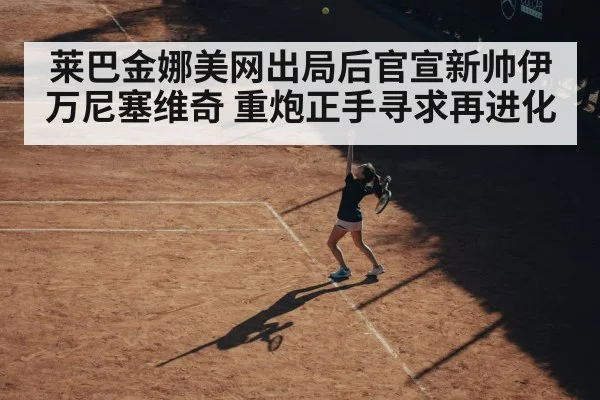 莱巴金娜美网出局后官宣新帅伊万尼塞维奇 重炮正手寻求再进化